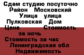 Сдам студию посуточно › Район ­ Московский › Улица ­ улица Пулковская › Дом ­ 8 › Цена ­ 1 500 › Стоимость за ночь ­ 1 300 › Стоимость за час ­ 500 - Ленинградская обл. Недвижимость » Квартиры аренда посуточно   . Ленинградская обл.